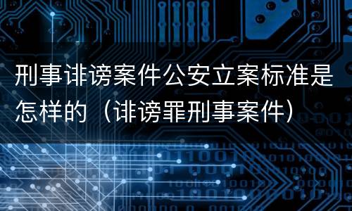 刑事诽谤案件公安立案标准是怎样的（诽谤罪刑事案件）