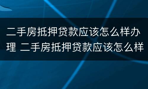 二手房抵押贷款应该怎么样办理 二手房抵押贷款应该怎么样办理手续