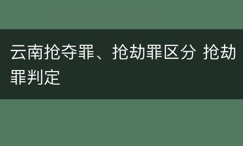云南抢夺罪、抢劫罪区分 抢劫罪判定
