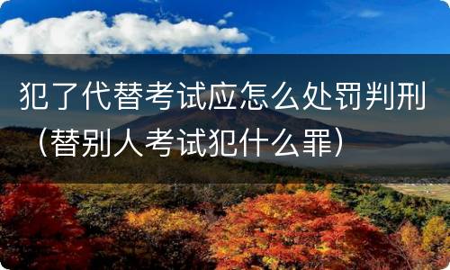 犯了代替考试应怎么处罚判刑（替别人考试犯什么罪）