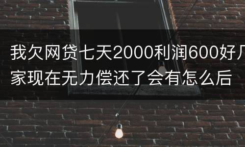 我欠网贷七天2000利润600好几家现在无力偿还了会有怎么后果