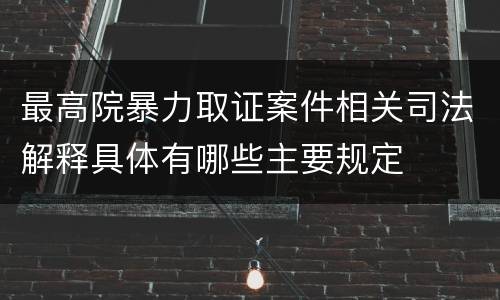 最高院暴力取证案件相关司法解释具体有哪些主要规定