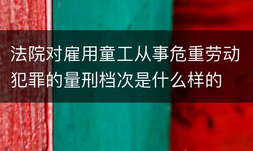法院对雇用童工从事危重劳动犯罪的量刑档次是什么样的