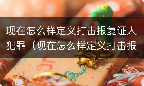 现在怎么样定义打击报复证人犯罪（现在怎么样定义打击报复证人犯罪行为）