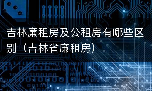 吉林廉租房及公租房有哪些区别（吉林省廉租房）