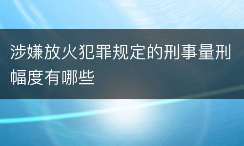 涉嫌放火犯罪规定的刑事量刑幅度有哪些