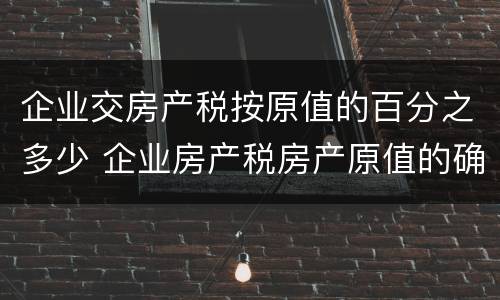 企业交房产税按原值的百分之多少 企业房产税房产原值的确定