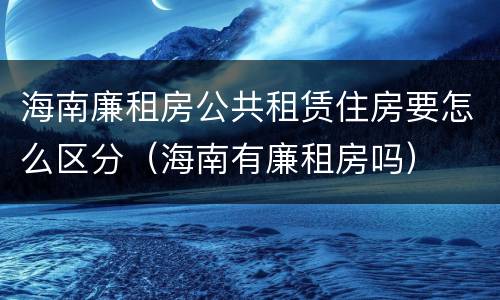 海南廉租房公共租赁住房要怎么区分（海南有廉租房吗）
