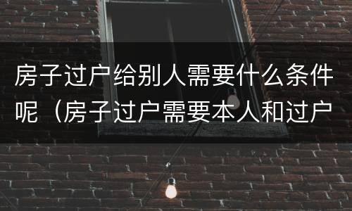 房子过户给别人需要什么条件呢（房子过户需要本人和过户人吗）