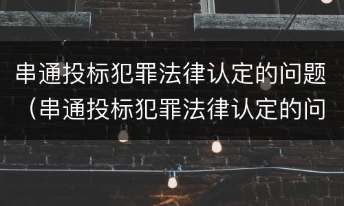串通投标犯罪法律认定的问题（串通投标犯罪法律认定的问题有）