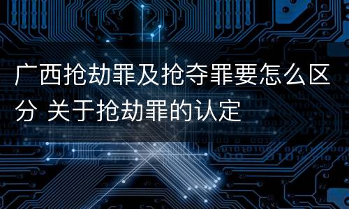 广西抢劫罪及抢夺罪要怎么区分 关于抢劫罪的认定