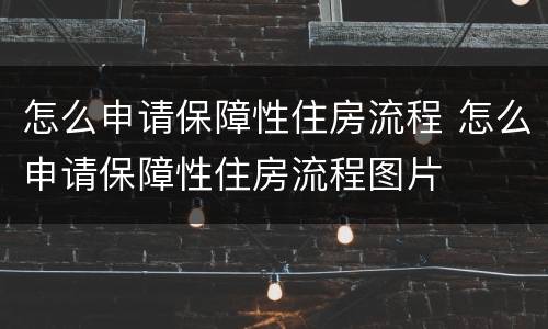 怎么申请保障性住房流程 怎么申请保障性住房流程图片