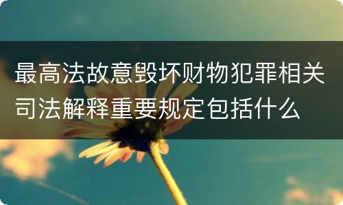 最高法故意毁坏财物犯罪相关司法解释重要规定包括什么