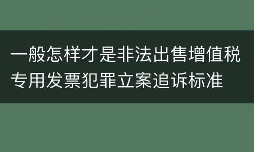 一般怎样才是非法出售增值税专用发票犯罪立案追诉标准