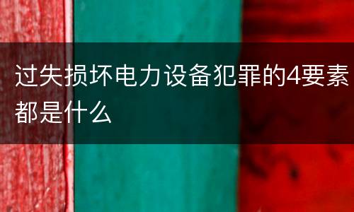 过失损坏电力设备犯罪的4要素都是什么