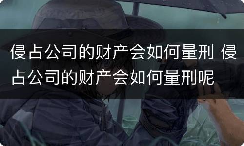 侵占公司的财产会如何量刑 侵占公司的财产会如何量刑呢