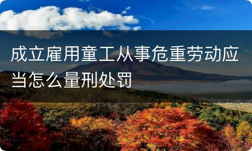 成立雇用童工从事危重劳动应当怎么量刑处罚