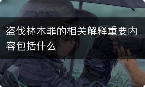 盗伐林木罪的相关解释重要内容包括什么