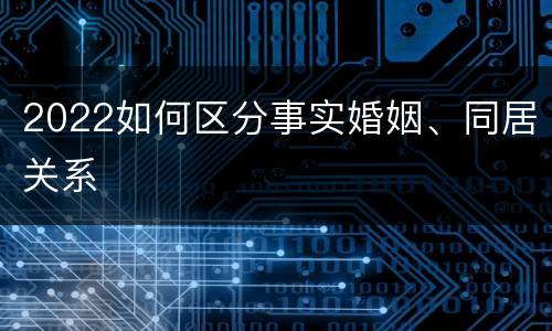 2022如何区分事实婚姻、同居关系