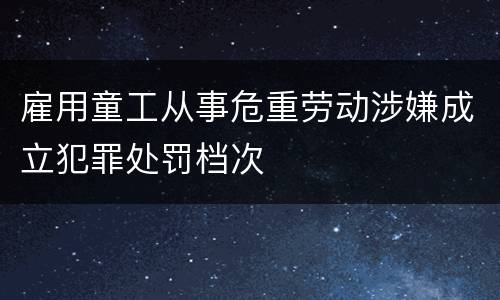 雇用童工从事危重劳动涉嫌成立犯罪处罚档次