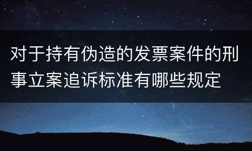 对于持有伪造的发票案件的刑事立案追诉标准有哪些规定