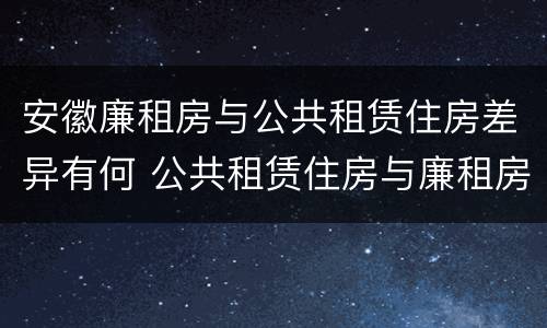 安徽廉租房与公共租赁住房差异有何 公共租赁住房与廉租房的区别