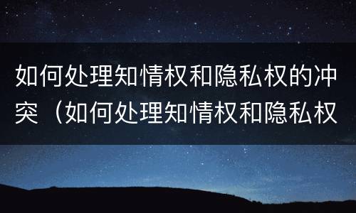 如何处理知情权和隐私权的冲突（如何处理知情权和隐私权的冲突呢）