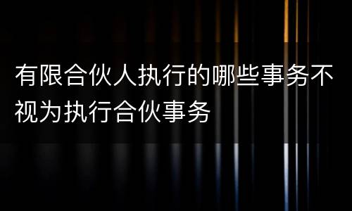 有限合伙人执行的哪些事务不视为执行合伙事务
