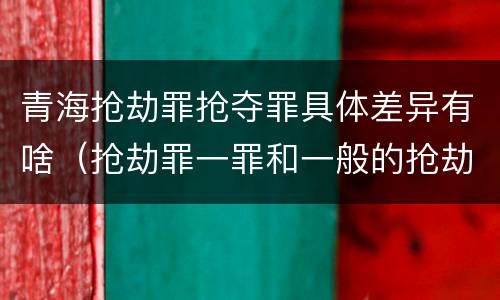 青海抢劫罪抢夺罪具体差异有啥（抢劫罪一罪和一般的抢劫罪）