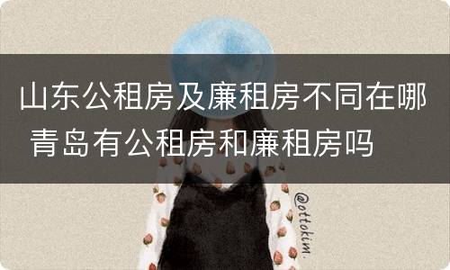 山东公租房及廉租房不同在哪 青岛有公租房和廉租房吗