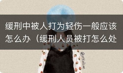 缓刑中被人打为轻伤一般应该怎么办（缓刑人员被打怎么处理）