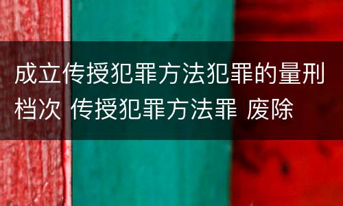 成立传授犯罪方法犯罪的量刑档次 传授犯罪方法罪 废除
