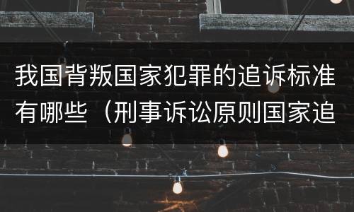 我国背叛国家犯罪的追诉标准有哪些（刑事诉讼原则国家追诉）