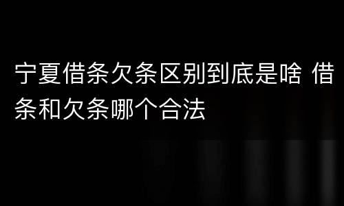 宁夏借条欠条区别到底是啥 借条和欠条哪个合法