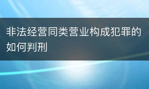 非法经营同类营业构成犯罪的如何判刑