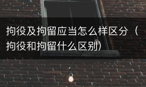 拘役及拘留应当怎么样区分（拘役和拘留什么区别）