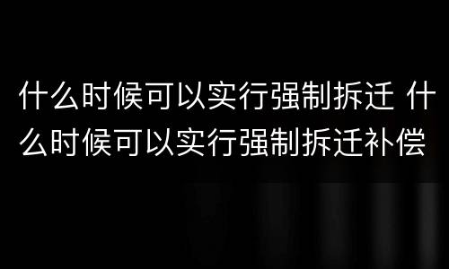 什么时候可以实行强制拆迁 什么时候可以实行强制拆迁补偿