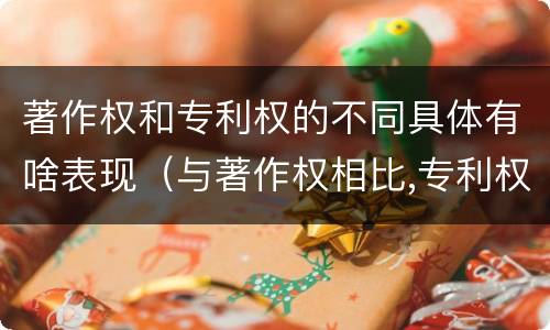 著作权和专利权的不同具体有啥表现（与著作权相比,专利权有哪些特征）