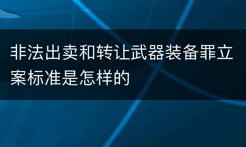 非法出卖和转让武器装备罪立案标准是怎样的