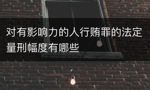 对有影响力的人行贿罪的法定量刑幅度有哪些