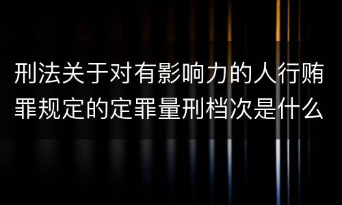 刑法关于对有影响力的人行贿罪规定的定罪量刑档次是什么