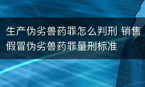生产伪劣兽药罪怎么判刑 销售假冒伪劣兽药罪量刑标准