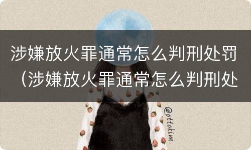 涉嫌放火罪通常怎么判刑处罚（涉嫌放火罪通常怎么判刑处罚多少钱）