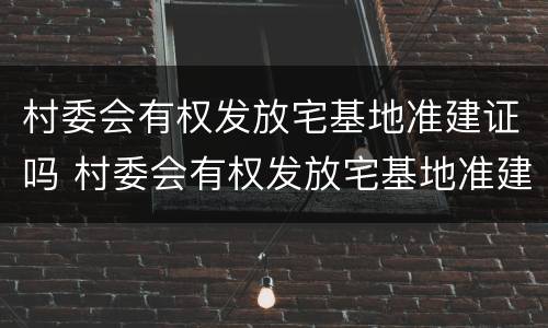 村委会有权发放宅基地准建证吗 村委会有权发放宅基地准建证吗为什么