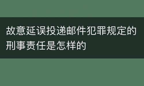 故意延误投递邮件犯罪规定的刑事责任是怎样的