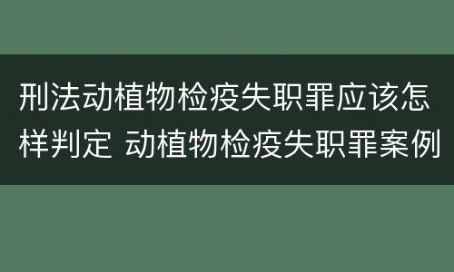 刑法动植物检疫失职罪应该怎样判定 动植物检疫失职罪案例