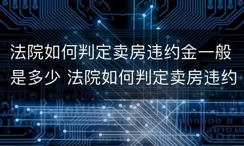 法院如何判定卖房违约金一般是多少 法院如何判定卖房违约金一般是多少呢