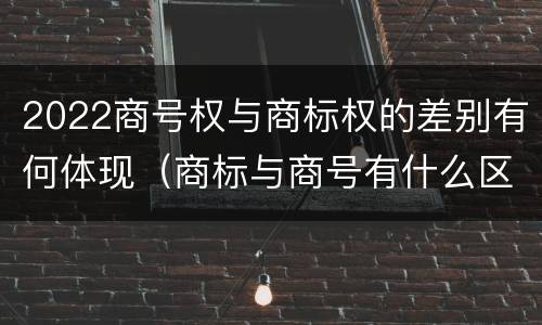 2022商号权与商标权的差别有何体现（商标与商号有什么区别）