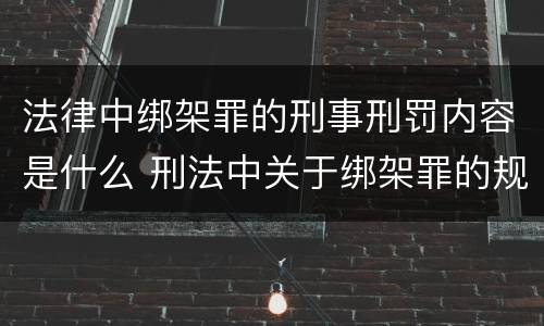 法律中绑架罪的刑事刑罚内容是什么 刑法中关于绑架罪的规定
