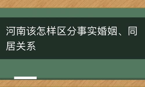 河南该怎样区分事实婚姻、同居关系